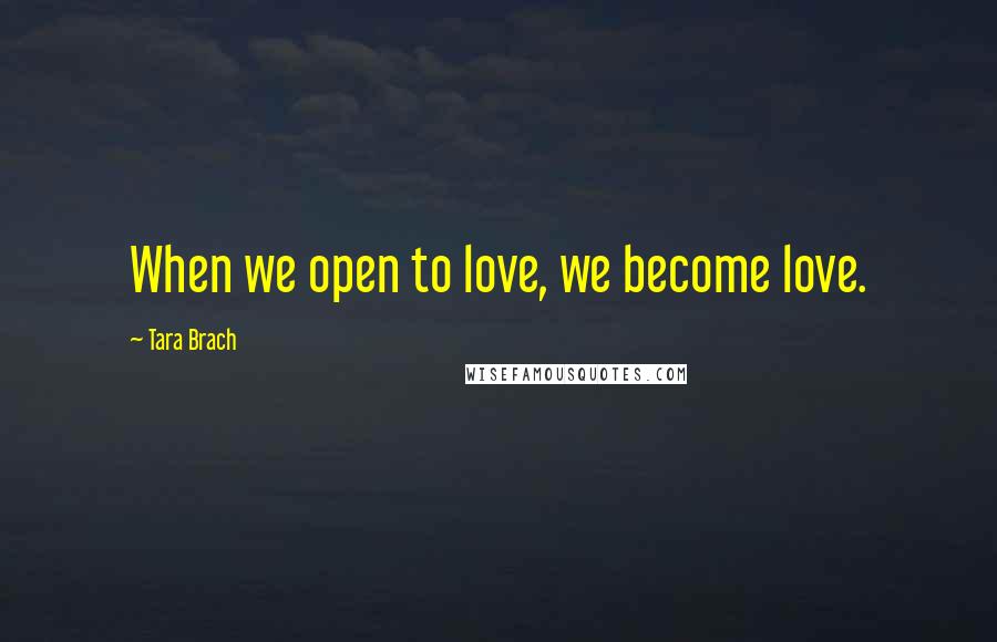 Tara Brach Quotes: When we open to love, we become love.