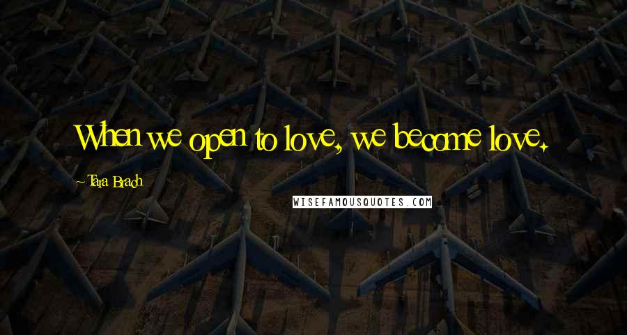 Tara Brach Quotes: When we open to love, we become love.