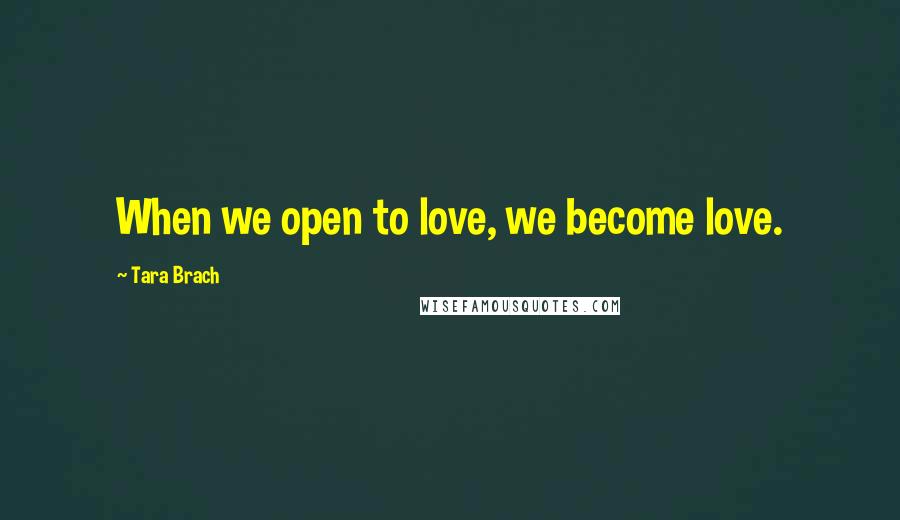 Tara Brach Quotes: When we open to love, we become love.