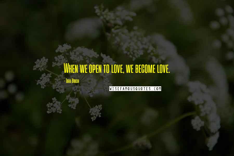 Tara Brach Quotes: When we open to love, we become love.