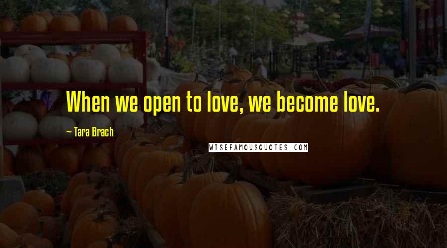 Tara Brach Quotes: When we open to love, we become love.
