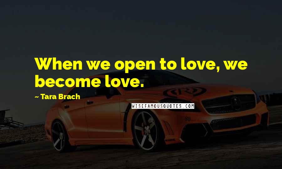 Tara Brach Quotes: When we open to love, we become love.
