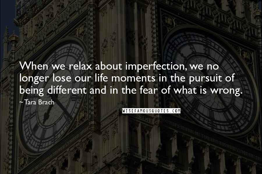 Tara Brach Quotes: When we relax about imperfection, we no longer lose our life moments in the pursuit of being different and in the fear of what is wrong.