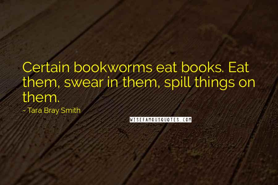 Tara Bray Smith Quotes: Certain bookworms eat books. Eat them, swear in them, spill things on them.