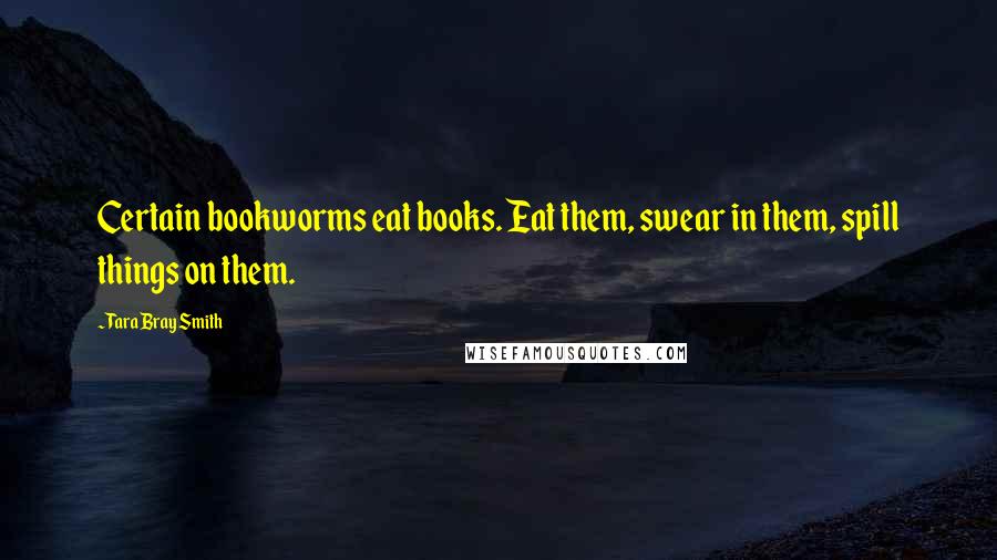 Tara Bray Smith Quotes: Certain bookworms eat books. Eat them, swear in them, spill things on them.