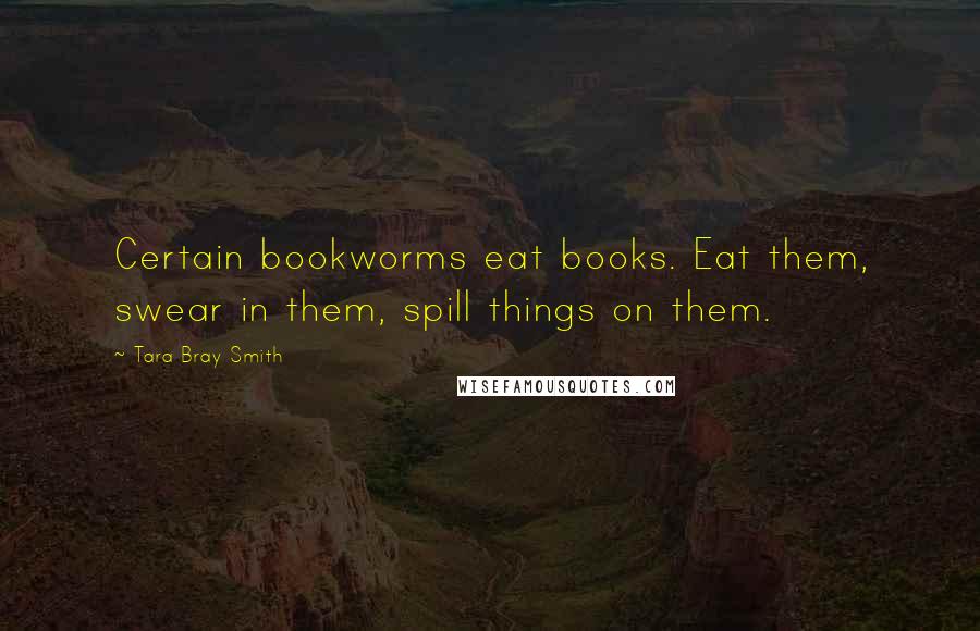 Tara Bray Smith Quotes: Certain bookworms eat books. Eat them, swear in them, spill things on them.