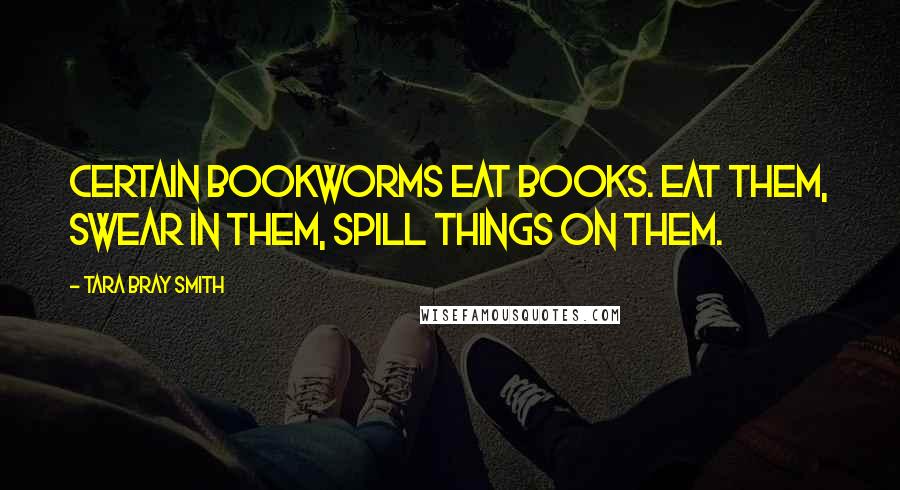 Tara Bray Smith Quotes: Certain bookworms eat books. Eat them, swear in them, spill things on them.