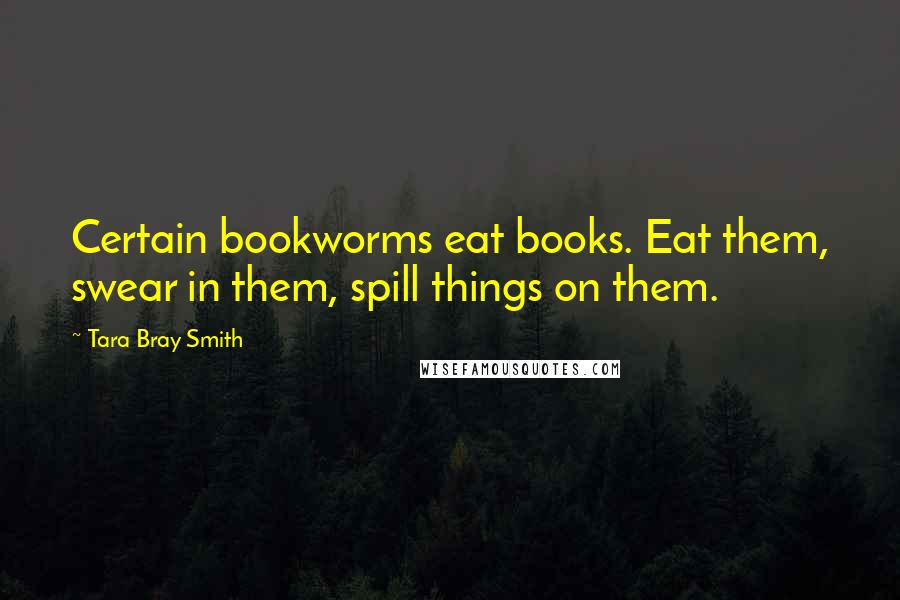 Tara Bray Smith Quotes: Certain bookworms eat books. Eat them, swear in them, spill things on them.