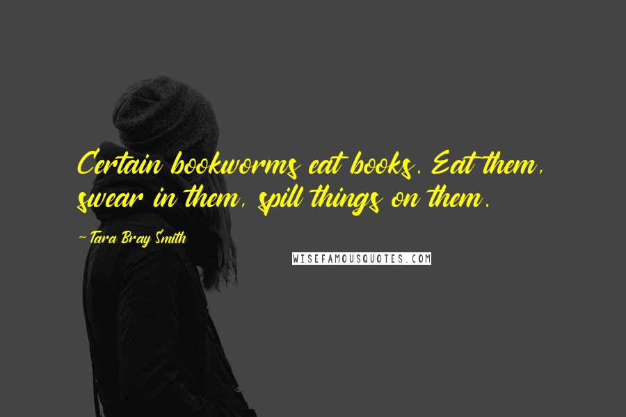 Tara Bray Smith Quotes: Certain bookworms eat books. Eat them, swear in them, spill things on them.