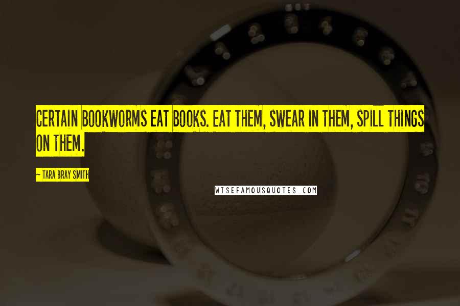 Tara Bray Smith Quotes: Certain bookworms eat books. Eat them, swear in them, spill things on them.