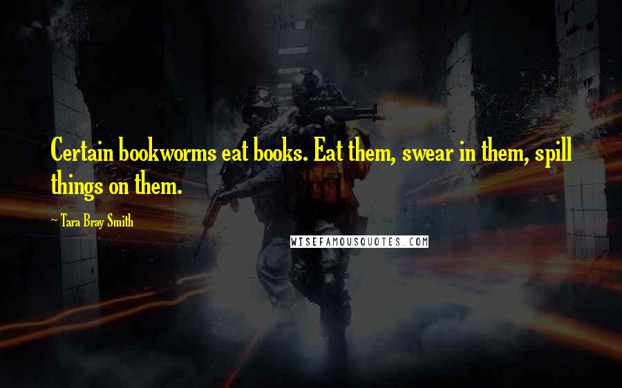 Tara Bray Smith Quotes: Certain bookworms eat books. Eat them, swear in them, spill things on them.