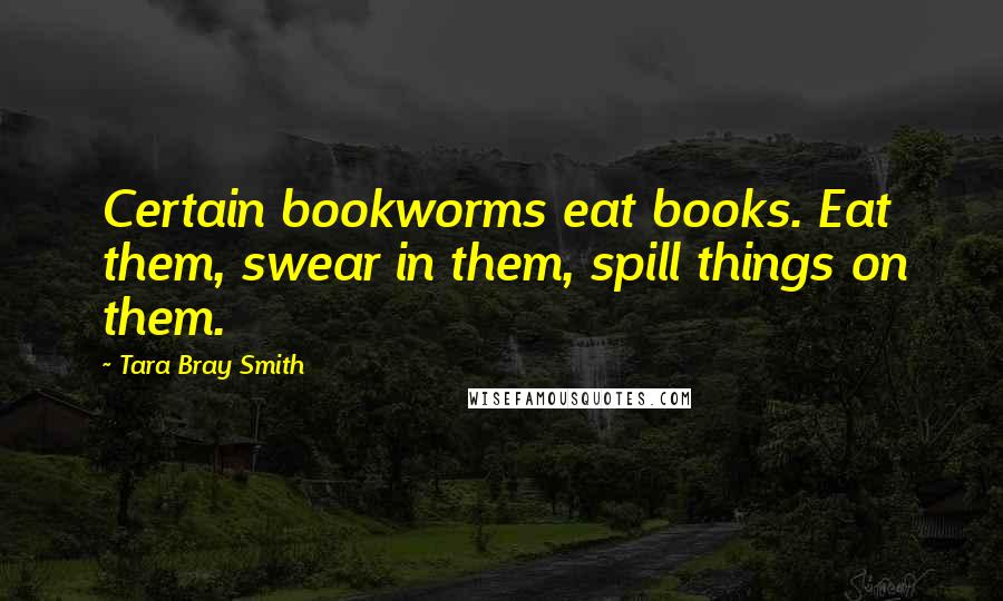 Tara Bray Smith Quotes: Certain bookworms eat books. Eat them, swear in them, spill things on them.