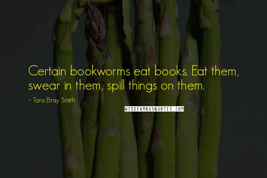 Tara Bray Smith Quotes: Certain bookworms eat books. Eat them, swear in them, spill things on them.