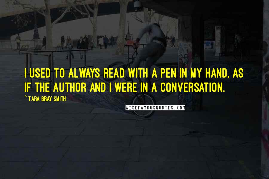 Tara Bray Smith Quotes: I used to always read with a pen in my hand, as if the author and I were in a conversation.