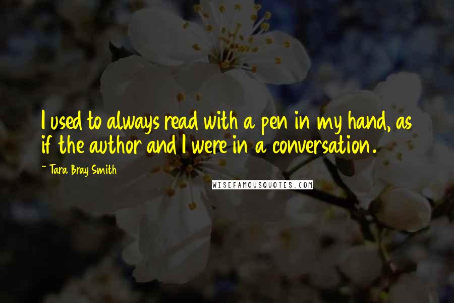 Tara Bray Smith Quotes: I used to always read with a pen in my hand, as if the author and I were in a conversation.