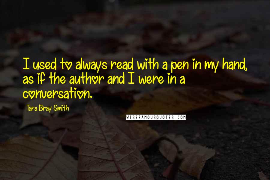 Tara Bray Smith Quotes: I used to always read with a pen in my hand, as if the author and I were in a conversation.