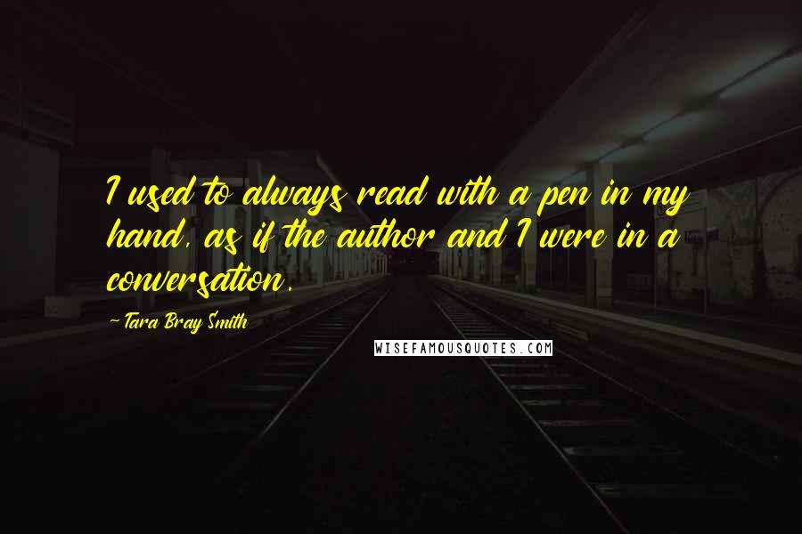 Tara Bray Smith Quotes: I used to always read with a pen in my hand, as if the author and I were in a conversation.