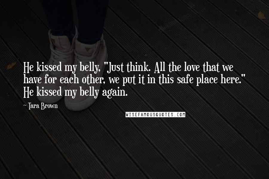 Tara Brown Quotes: He kissed my belly, "Just think. All the love that we have for each other, we put it in this safe place here." He kissed my belly again.