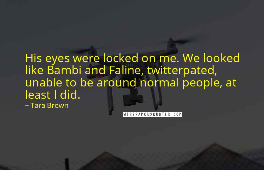 Tara Brown Quotes: His eyes were locked on me. We looked like Bambi and Faline, twitterpated, unable to be around normal people, at least I did.