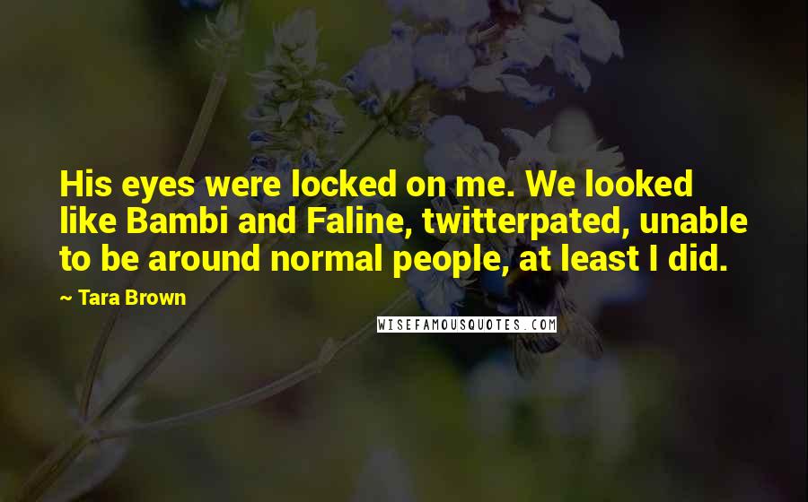 Tara Brown Quotes: His eyes were locked on me. We looked like Bambi and Faline, twitterpated, unable to be around normal people, at least I did.