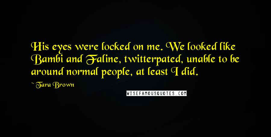 Tara Brown Quotes: His eyes were locked on me. We looked like Bambi and Faline, twitterpated, unable to be around normal people, at least I did.