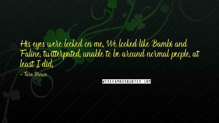 Tara Brown Quotes: His eyes were locked on me. We looked like Bambi and Faline, twitterpated, unable to be around normal people, at least I did.