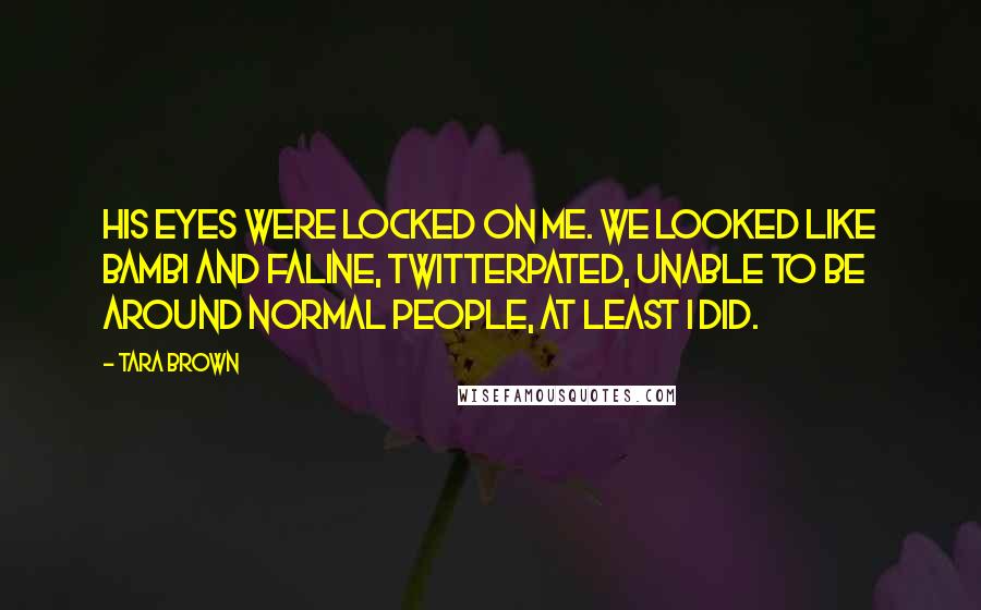 Tara Brown Quotes: His eyes were locked on me. We looked like Bambi and Faline, twitterpated, unable to be around normal people, at least I did.