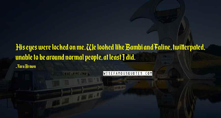 Tara Brown Quotes: His eyes were locked on me. We looked like Bambi and Faline, twitterpated, unable to be around normal people, at least I did.