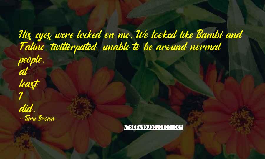 Tara Brown Quotes: His eyes were locked on me. We looked like Bambi and Faline, twitterpated, unable to be around normal people, at least I did.