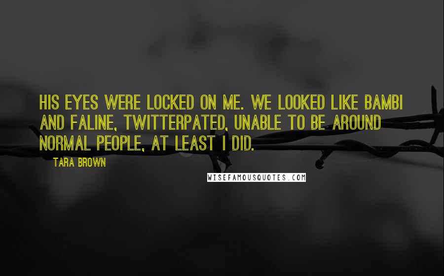 Tara Brown Quotes: His eyes were locked on me. We looked like Bambi and Faline, twitterpated, unable to be around normal people, at least I did.