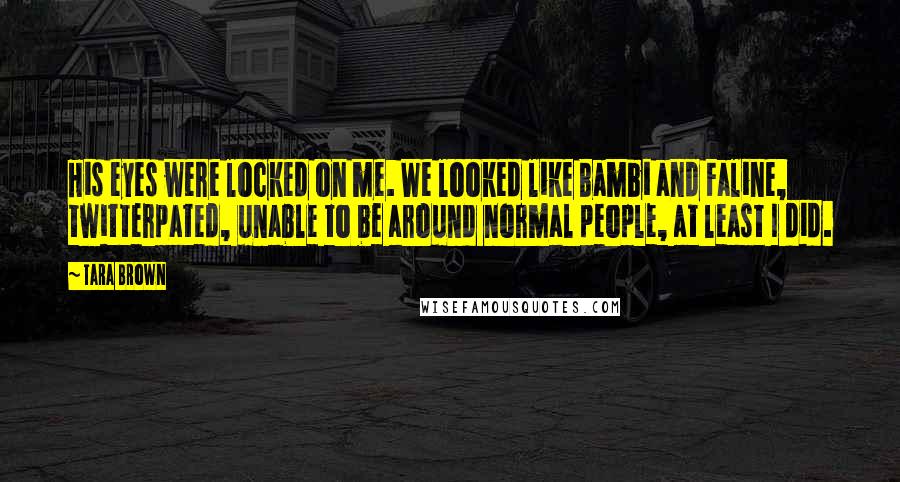Tara Brown Quotes: His eyes were locked on me. We looked like Bambi and Faline, twitterpated, unable to be around normal people, at least I did.
