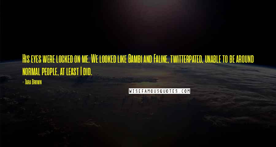 Tara Brown Quotes: His eyes were locked on me. We looked like Bambi and Faline, twitterpated, unable to be around normal people, at least I did.