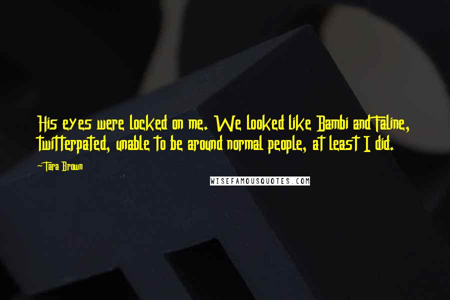 Tara Brown Quotes: His eyes were locked on me. We looked like Bambi and Faline, twitterpated, unable to be around normal people, at least I did.