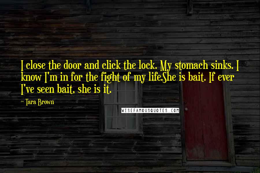 Tara Brown Quotes: I close the door and click the lock. My stomach sinks. I know I'm in for the fight of my life.She is bait. If ever I've seen bait, she is it.