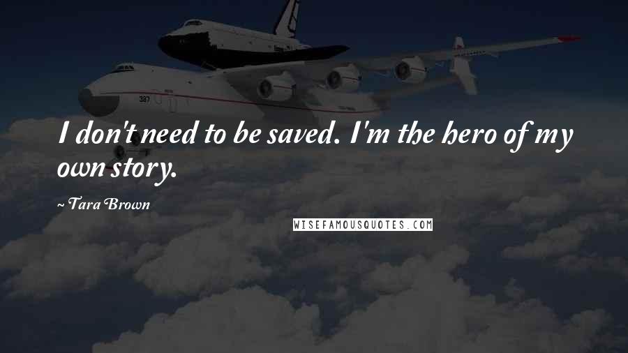 Tara Brown Quotes: I don't need to be saved. I'm the hero of my own story.