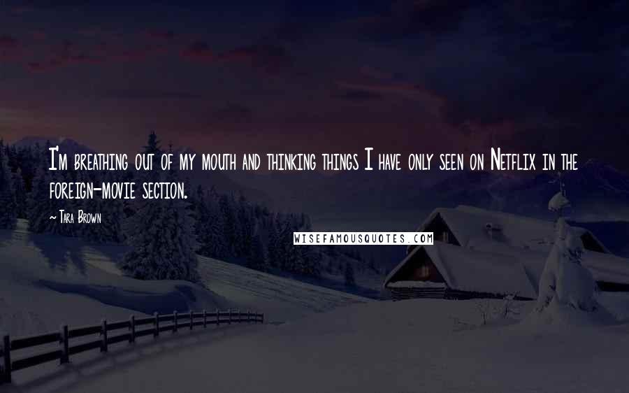 Tara Brown Quotes: I'm breathing out of my mouth and thinking things I have only seen on Netflix in the foreign-movie section.