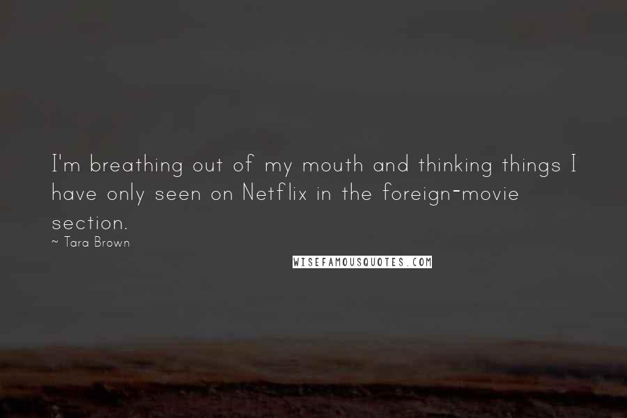 Tara Brown Quotes: I'm breathing out of my mouth and thinking things I have only seen on Netflix in the foreign-movie section.