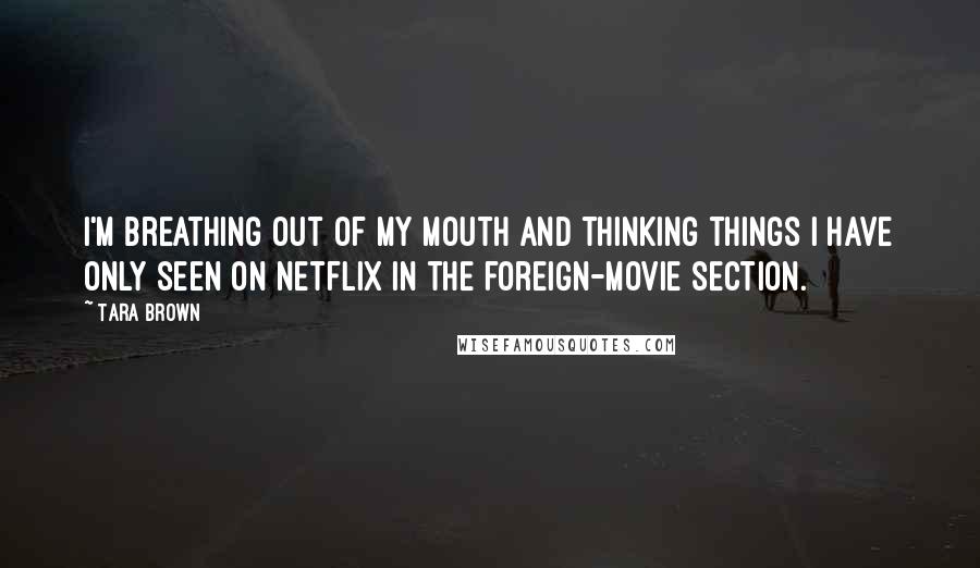 Tara Brown Quotes: I'm breathing out of my mouth and thinking things I have only seen on Netflix in the foreign-movie section.