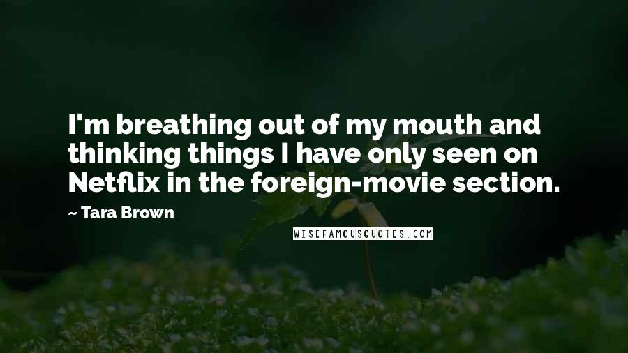 Tara Brown Quotes: I'm breathing out of my mouth and thinking things I have only seen on Netflix in the foreign-movie section.