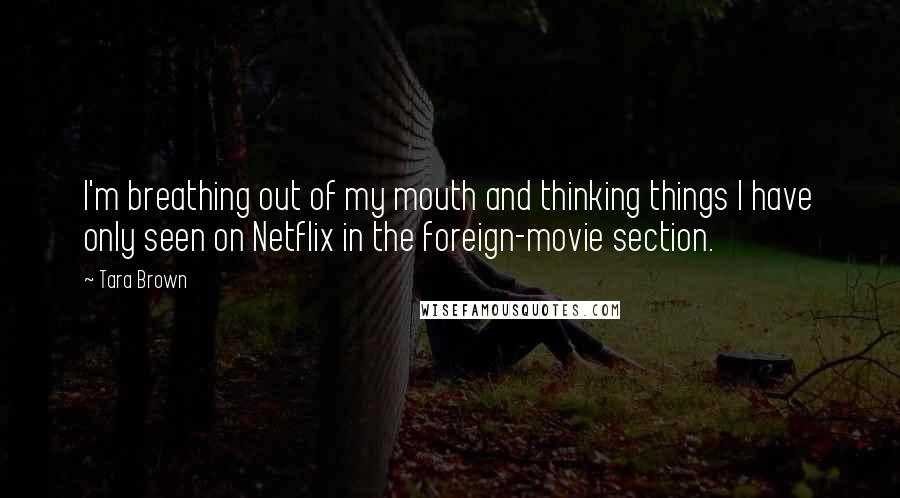 Tara Brown Quotes: I'm breathing out of my mouth and thinking things I have only seen on Netflix in the foreign-movie section.