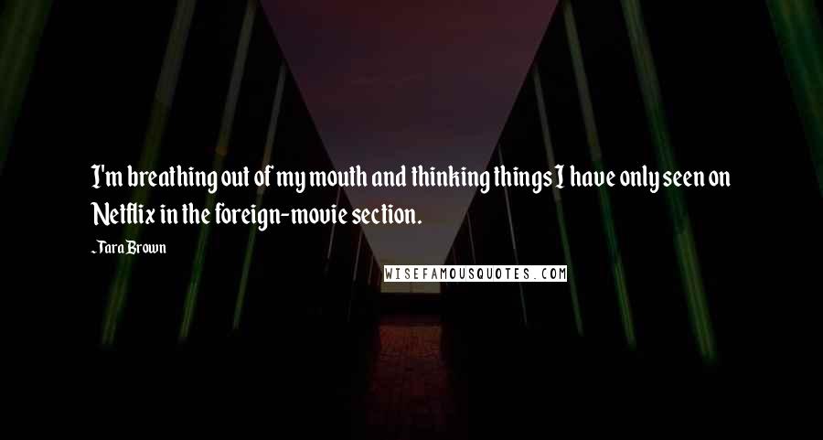 Tara Brown Quotes: I'm breathing out of my mouth and thinking things I have only seen on Netflix in the foreign-movie section.