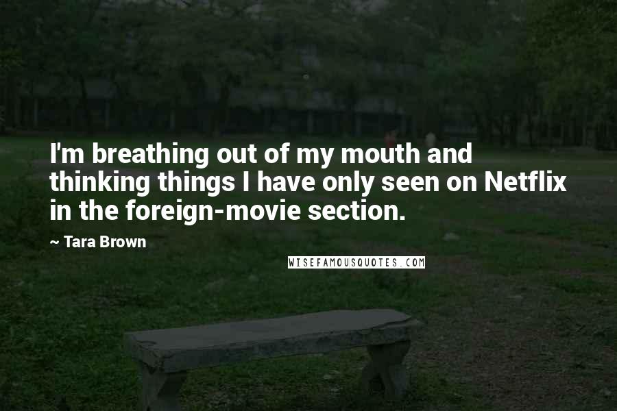 Tara Brown Quotes: I'm breathing out of my mouth and thinking things I have only seen on Netflix in the foreign-movie section.