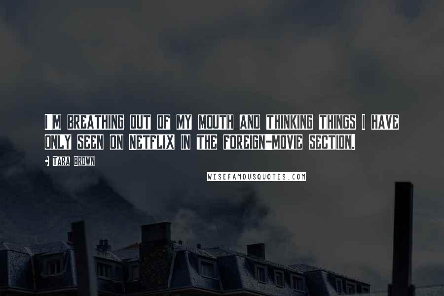 Tara Brown Quotes: I'm breathing out of my mouth and thinking things I have only seen on Netflix in the foreign-movie section.