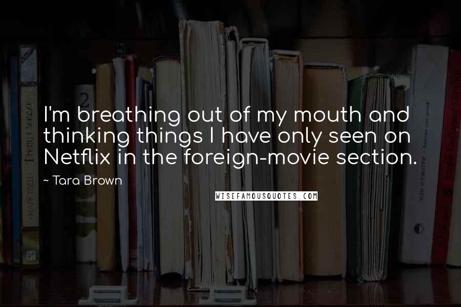 Tara Brown Quotes: I'm breathing out of my mouth and thinking things I have only seen on Netflix in the foreign-movie section.