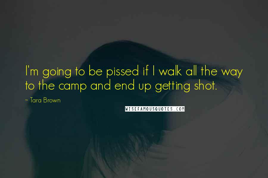 Tara Brown Quotes: I'm going to be pissed if I walk all the way to the camp and end up getting shot.