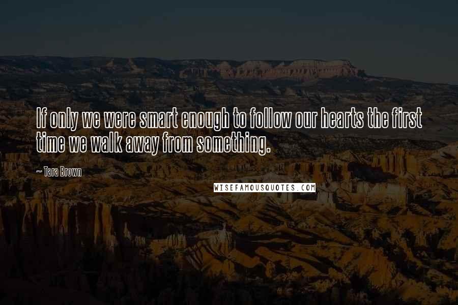 Tara Brown Quotes: If only we were smart enough to follow our hearts the first time we walk away from something.