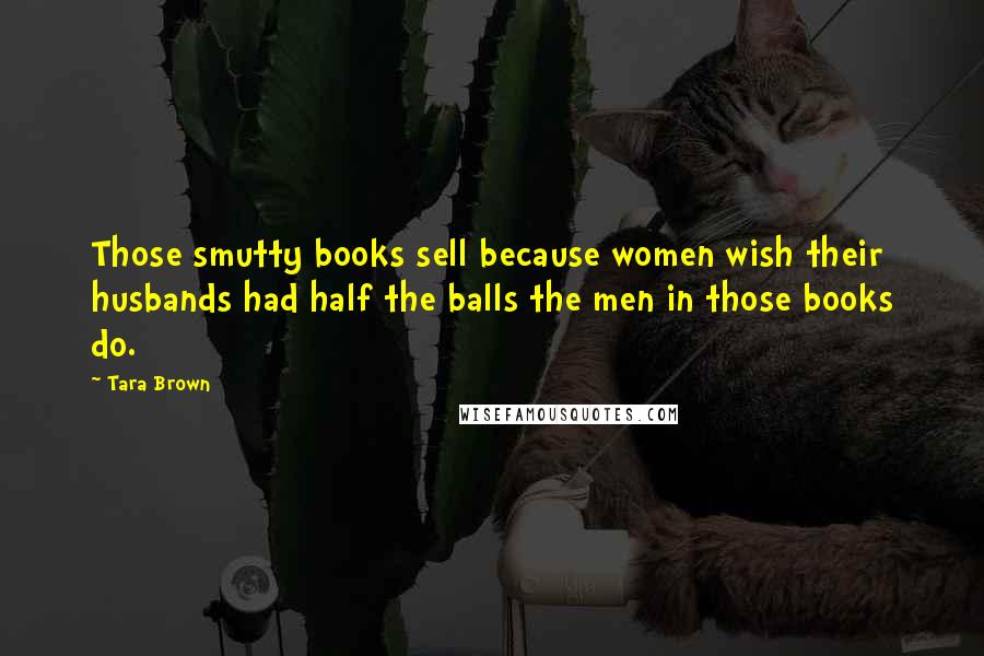 Tara Brown Quotes: Those smutty books sell because women wish their husbands had half the balls the men in those books do.
