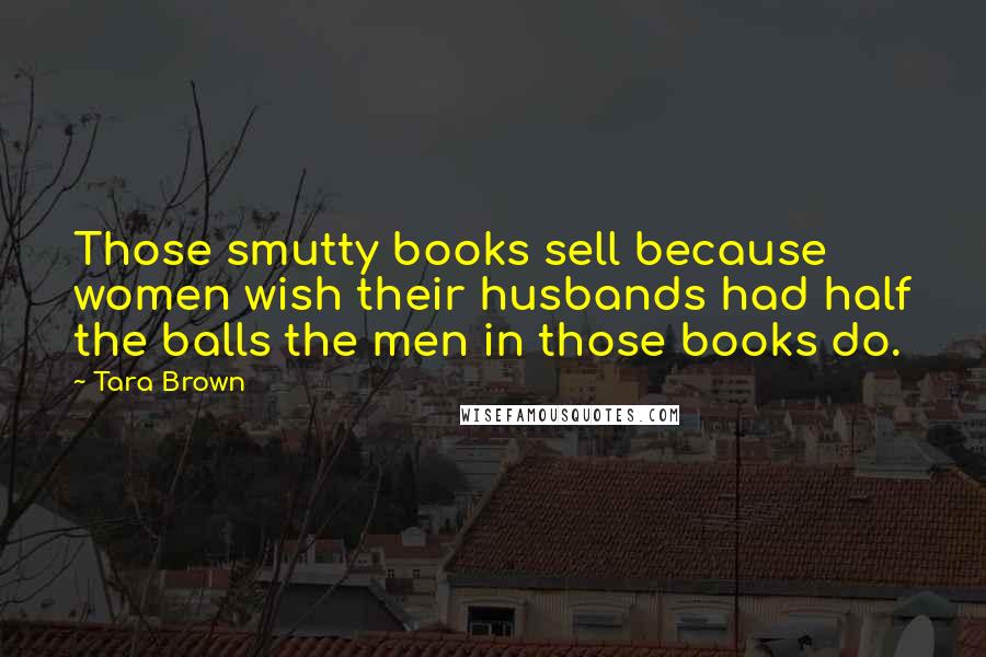 Tara Brown Quotes: Those smutty books sell because women wish their husbands had half the balls the men in those books do.