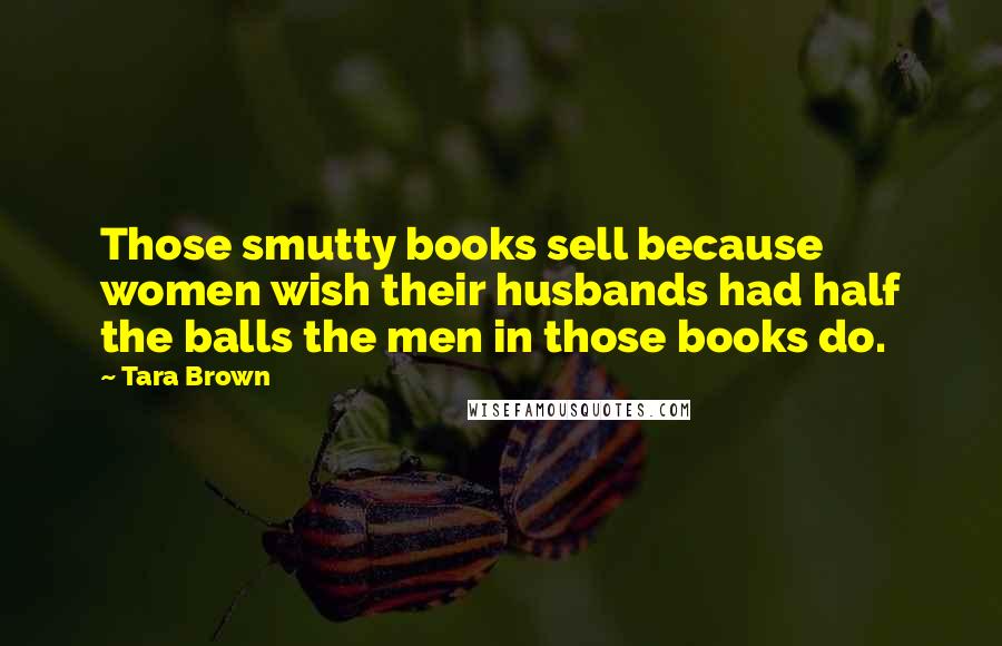 Tara Brown Quotes: Those smutty books sell because women wish their husbands had half the balls the men in those books do.