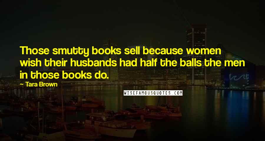 Tara Brown Quotes: Those smutty books sell because women wish their husbands had half the balls the men in those books do.